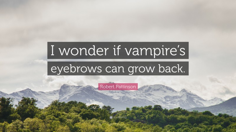 Robert Pattinson Quote: “I wonder if vampire’s eyebrows can grow back.”