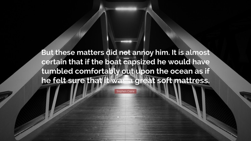 Stephen Crane Quote: “But these matters did not annoy him. It is almost certain that if the boat capsized he would have tumbled comfortably out upon the ocean as if he felt sure that it was a great soft mattress.”