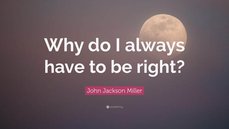 John Jackson Miller Quote: “Why do I always have to be right?”
