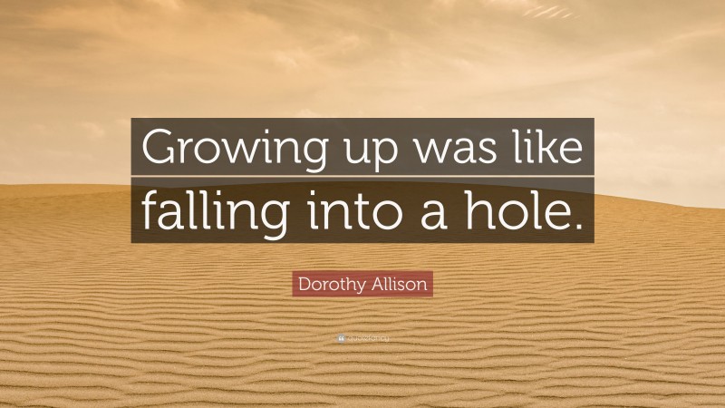 Dorothy Allison Quote: “Growing up was like falling into a hole.”