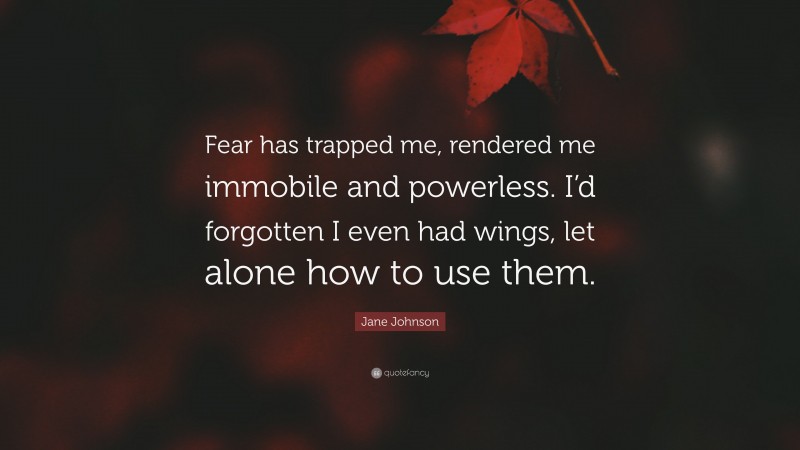 Jane Johnson Quote: “Fear has trapped me, rendered me immobile and powerless. I’d forgotten I even had wings, let alone how to use them.”