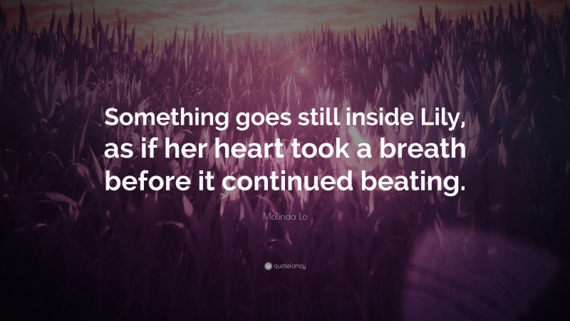 Malinda Lo Quote: “Something goes still inside Lily, as if her heart took a breath before it continued beating.”