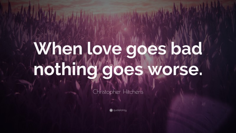 Christopher Hitchens Quote: “When love goes bad nothing goes worse.”
