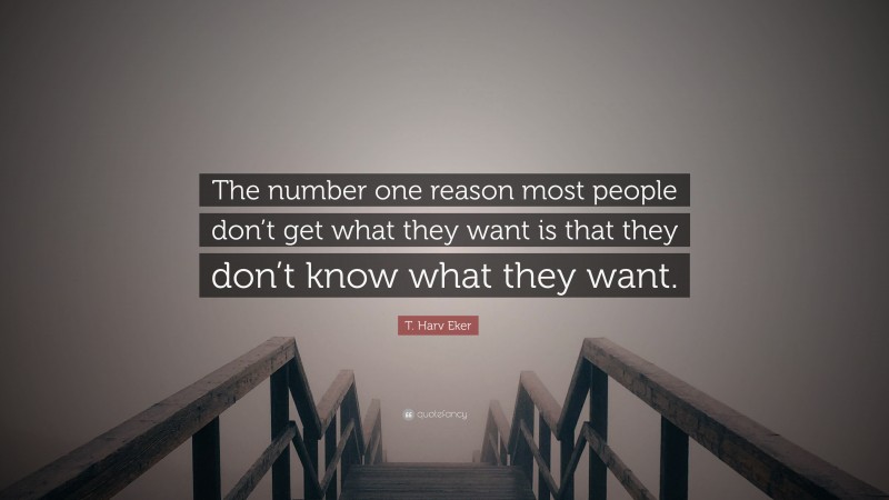 T. Harv Eker Quote: “The number one reason most people don’t get what they want is that they don’t know what they want.”