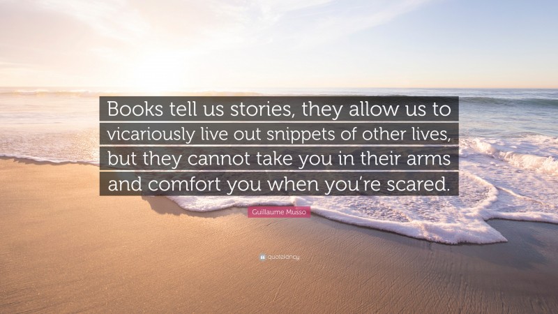 Guillaume Musso Quote: “Books tell us stories, they allow us to vicariously live out snippets of other lives, but they cannot take you in their arms and comfort you when you’re scared.”