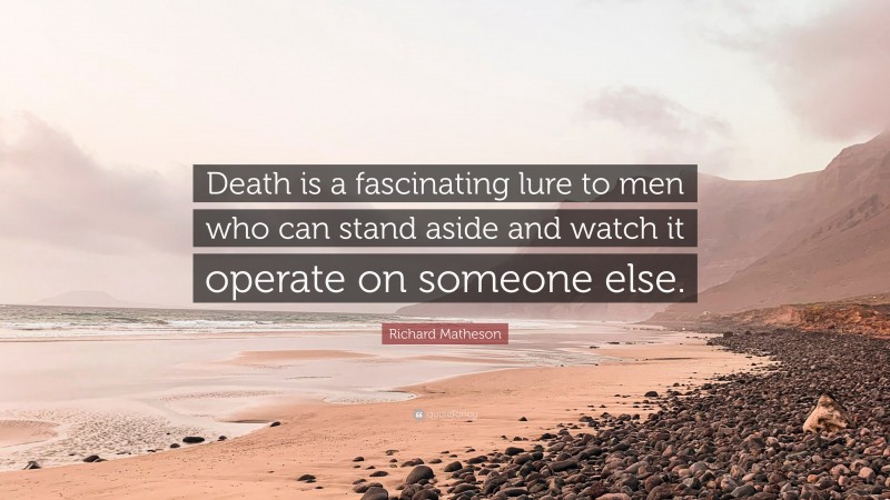 Richard Matheson Quote: “Death is a fascinating lure to men who can stand aside and watch it operate on someone else.”