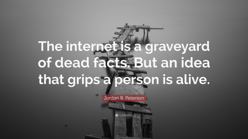 Jordan B. Peterson Quote: “The internet is a graveyard of dead facts. But an idea that grips a person is alive.”