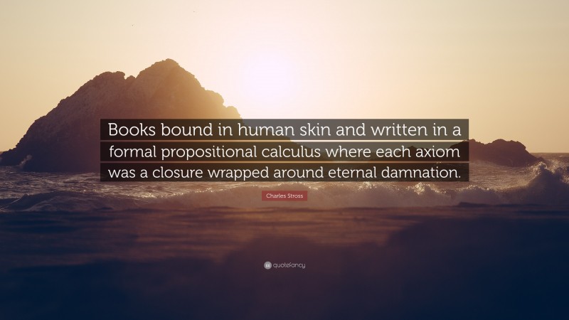 Charles Stross Quote: “Books bound in human skin and written in a formal propositional calculus where each axiom was a closure wrapped around eternal damnation.”