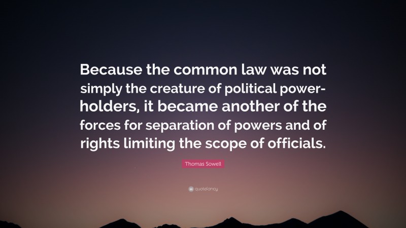 Thomas Sowell Quote: “Because the common law was not simply the creature of political power-holders, it became another of the forces for separation of powers and of rights limiting the scope of officials.”