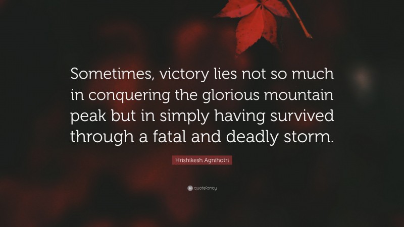 Hrishikesh Agnihotri Quote: “Sometimes, victory lies not so much in conquering the glorious mountain peak but in simply having survived through a fatal and deadly storm.”