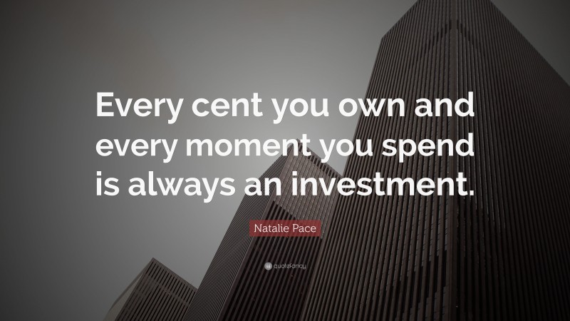 Natalie Pace Quote: “Every cent you own and every moment you spend is always an investment.”