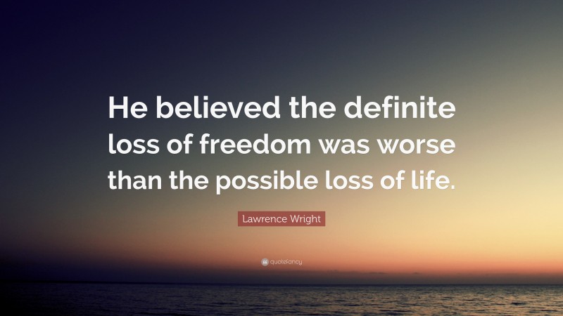 Lawrence Wright Quote: “He believed the definite loss of freedom was worse than the possible loss of life.”