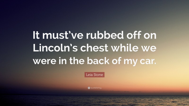 Leia Stone Quote: “It must’ve rubbed off on Lincoln’s chest while we were in the back of my car.”