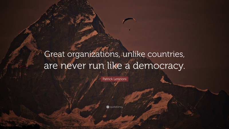 Patrick Lencioni Quote: “Great organizations, unlike countries, are never run like a democracy.”