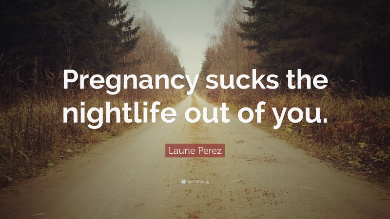Laurie Perez Quote: “Pregnancy sucks the nightlife out of you.”