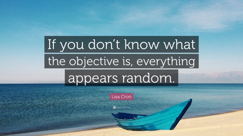 Lisa Cron Quote: “If you don’t know what the objective is, everything appears random.”