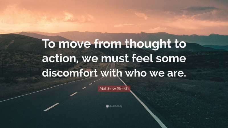 Matthew Sleeth Quote: “To move from thought to action, we must feel some discomfort with who we are.”