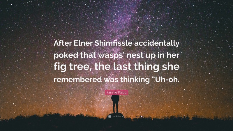 Fannie Flagg Quote: “After Elner Shimfissle accidentally poked that wasps’ nest up in her fig tree, the last thing she remembered was thinking “Uh-oh.”