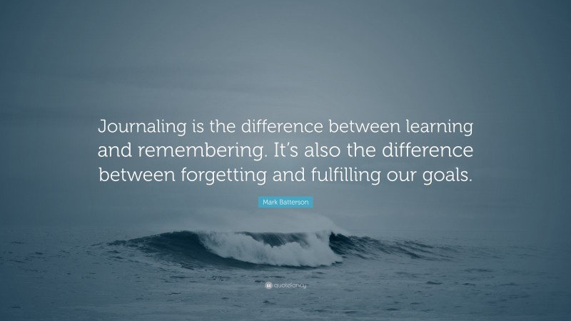 Mark Batterson Quote: “Journaling is the difference between learning and remembering. It’s also the difference between forgetting and fulfilling our goals.”