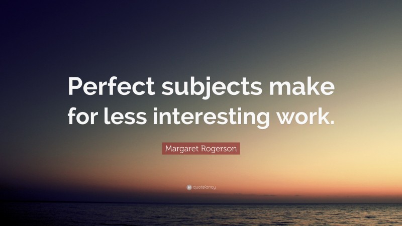 Margaret Rogerson Quote: “Perfect subjects make for less interesting work.”