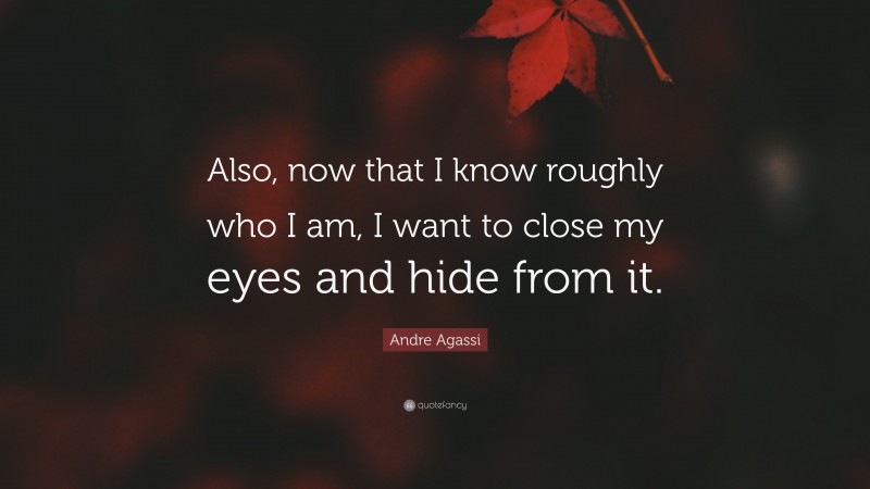 Andre Agassi Quote: “Also, now that I know roughly who I am, I want to close my eyes and hide from it.”