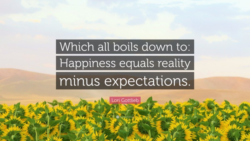 Lori Gottlieb Quote: “Which all boils down to: Happiness equals reality minus expectations.”
