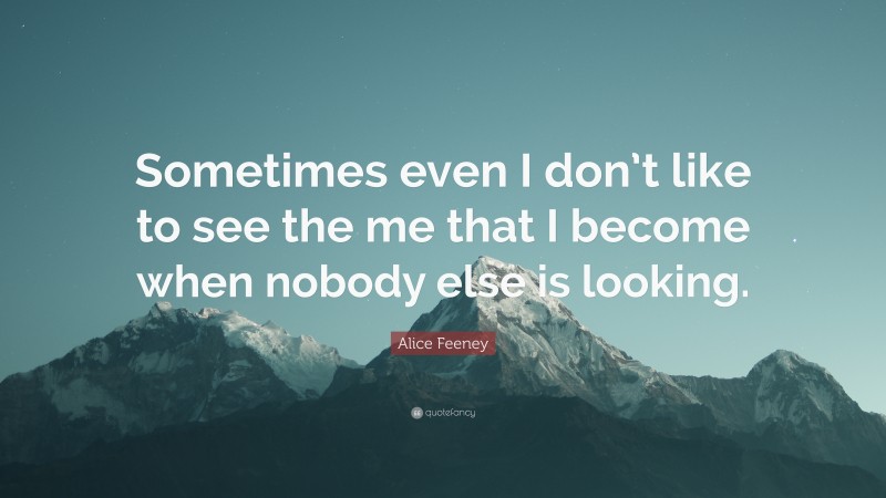 Alice Feeney Quote: “Sometimes even I don’t like to see the me that I become when nobody else is looking.”