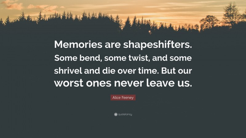 Alice Feeney Quote: “Memories are shapeshifters. Some bend, some twist, and some shrivel and die over time. But our worst ones never leave us.”