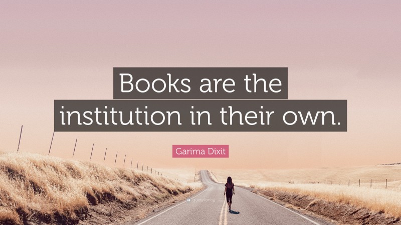 Garima Dixit Quote: “Books are the institution in their own.”