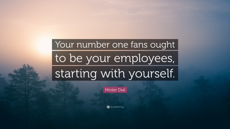 Minter Dial Quote: “Your number one fans ought to be your employees, starting with yourself.”