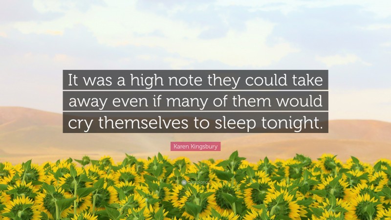 Karen Kingsbury Quote: “It was a high note they could take away even if many of them would cry themselves to sleep tonight.”