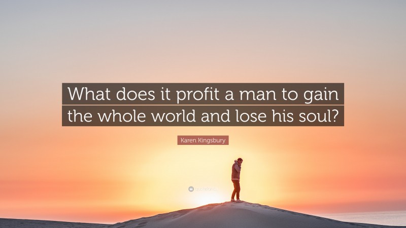 Karen Kingsbury Quote: “What does it profit a man to gain the whole world and lose his soul?”