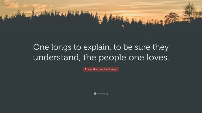 Anne Morrow Lindbergh Quote: “One longs to explain, to be sure they understand, the people one loves.”