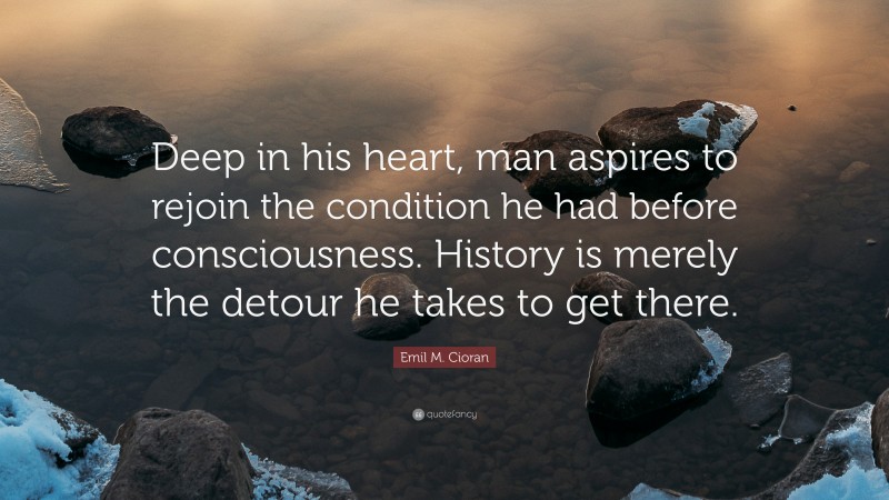 Emil M. Cioran Quote: “Deep in his heart, man aspires to rejoin the condition he had before consciousness. History is merely the detour he takes to get there.”