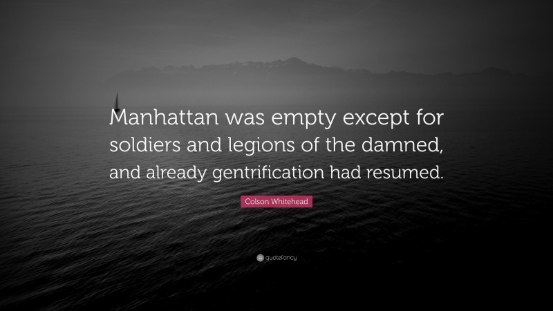 Colson Whitehead Quote: “Manhattan was empty except for soldiers and legions of the damned, and already gentrification had resumed.”