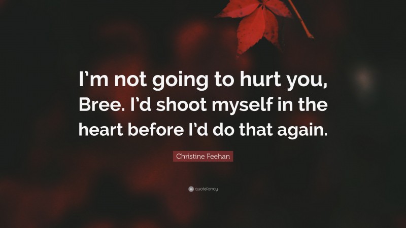 Christine Feehan Quote: “I’m not going to hurt you, Bree. I’d shoot myself in the heart before I’d do that again.”
