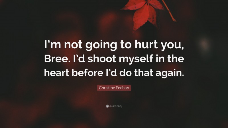 Christine Feehan Quote: “I’m not going to hurt you, Bree. I’d shoot myself in the heart before I’d do that again.”