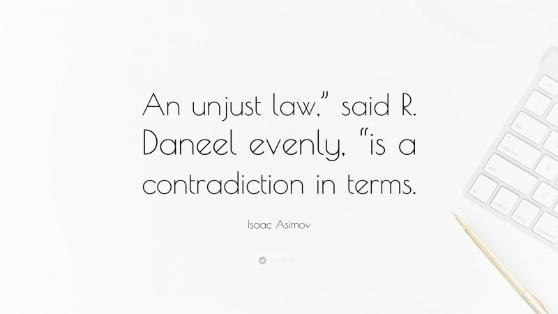 Isaac Asimov Quote: “An unjust law,” said R. Daneel evenly, “is a contradiction in terms.”