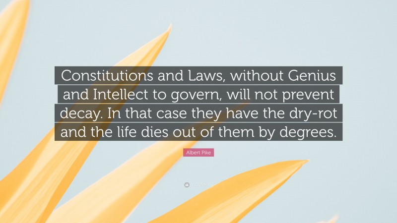 Albert Pike Quote: “Constitutions and Laws, without Genius and Intellect to govern, will not prevent decay. In that case they have the dry-rot and the life dies out of them by degrees.”