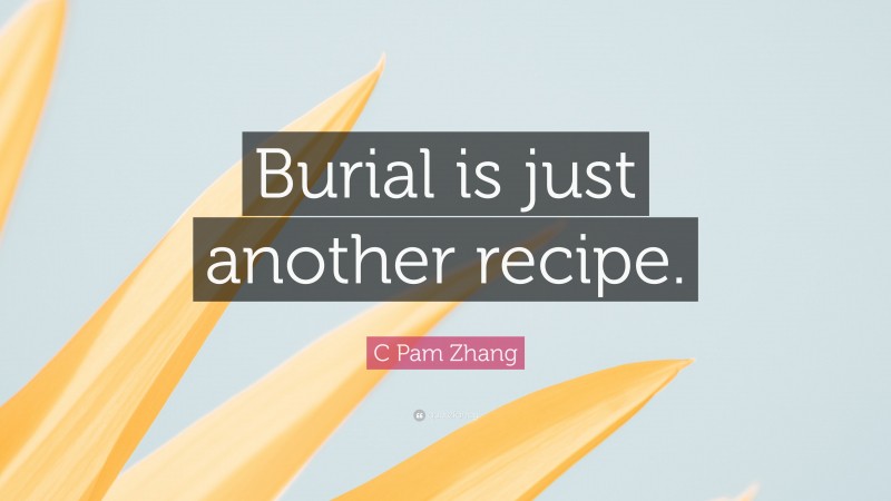 C Pam Zhang Quote: “Burial is just another recipe.”