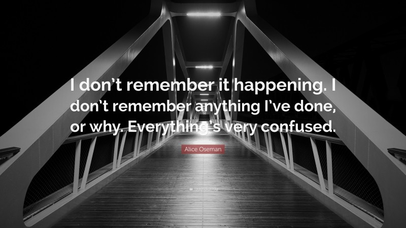 Alice Oseman Quote: “I don’t remember it happening. I don’t remember anything I’ve done, or why. Everything’s very confused.”