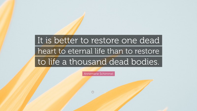 Annemarie Schimmel Quote: “It is better to restore one dead heart to eternal life than to restore to life a thousand dead bodies.”