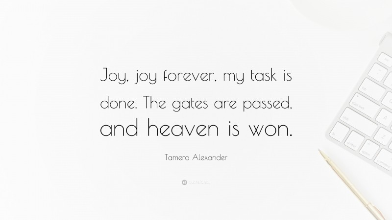 Tamera Alexander Quote: “Joy, joy forever, my task is done. The gates are passed, and heaven is won.”