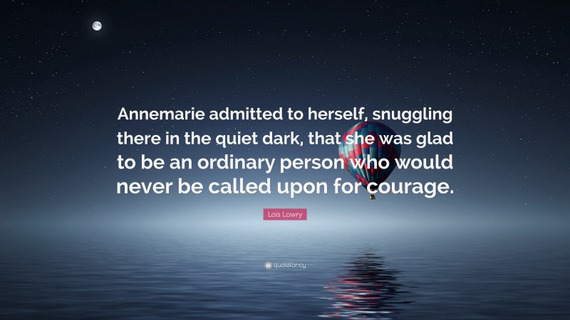 Lois Lowry Quote: “Annemarie admitted to herself, snuggling there in the quiet dark, that she was glad to be an ordinary person who would never be called upon for courage.”
