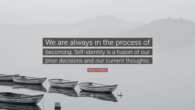 Kilroy J. Oldster Quote: “We are always in the process of becoming. Self-identity is a fusion of our prior decisions and our current thoughts.”