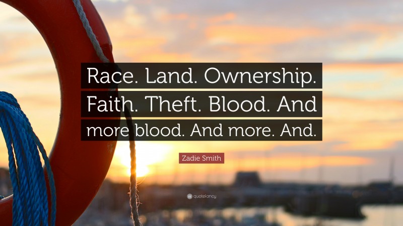 Zadie Smith Quote: “Race. Land. Ownership. Faith. Theft. Blood. And more blood. And more. And.”
