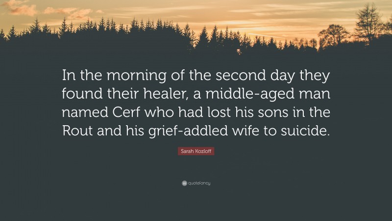 Sarah Kozloff Quote: “In the morning of the second day they found their healer, a middle-aged man named Cerf who had lost his sons in the Rout and his grief-addled wife to suicide.”