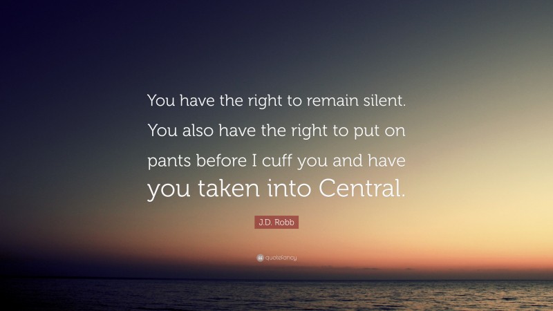 J.D. Robb Quote: “You have the right to remain silent. You also have the right to put on pants before I cuff you and have you taken into Central.”