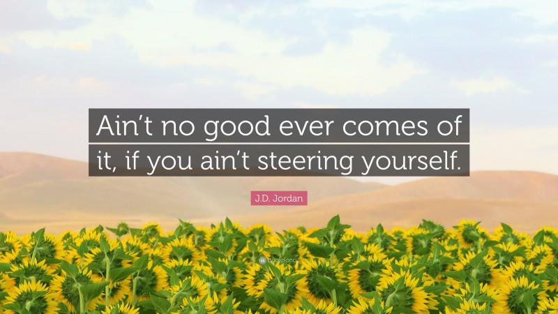 J.D. Jordan Quote: “Ain’t no good ever comes of it, if you ain’t steering yourself.”