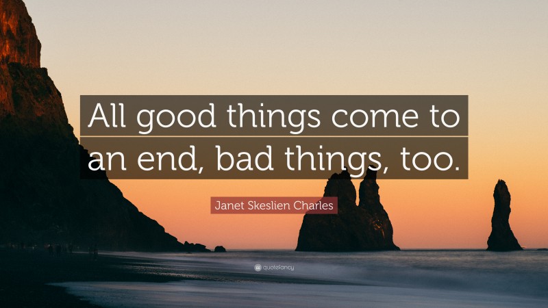 Janet Skeslien Charles Quote: “All good things come to an end, bad things, too.”